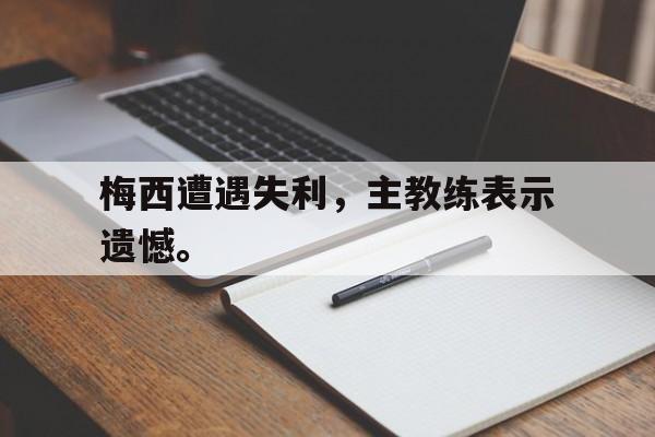 开云登录入口-梅西遭遇失利，主教练表示遗憾。