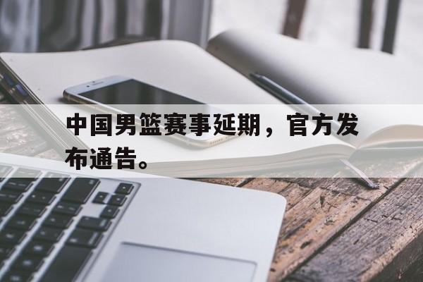 中国男篮赛事延期，官方发布通告。