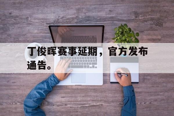 开云登录入口-丁俊晖赛事延期，官方发布通告。