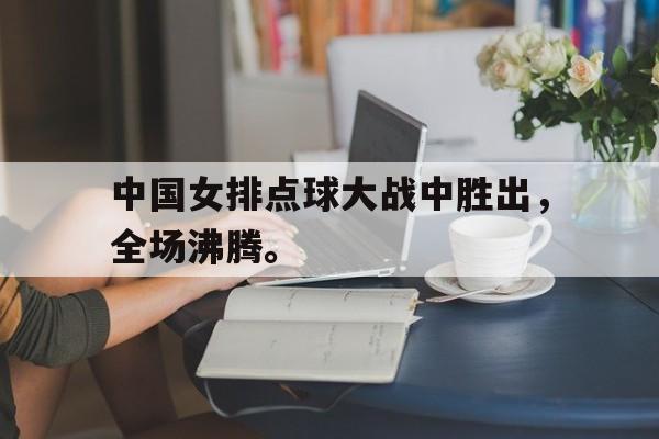 开云登录入口-中国女排点球大战中胜出，全场沸腾。