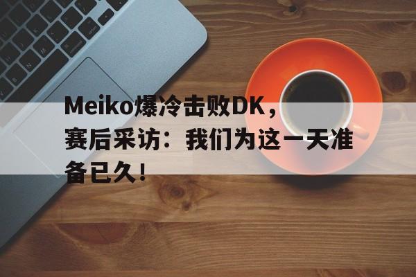 开云官方网站-Meiko爆冷击败DK，赛后采访：我们为这一天准备已久！