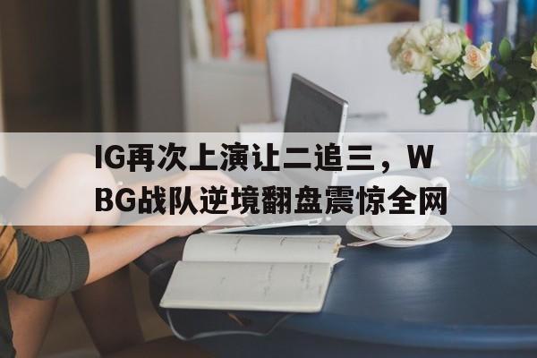 开云电子-IG再次上演让二追三，WBG战队逆境翻盘震惊全网