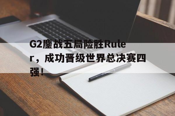 开云官方网站-G2鏖战五局险胜Ruler，成功晋级世界总决赛四强！