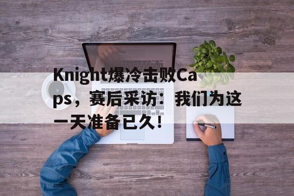 开云电子-Knight爆冷击败Caps，赛后采访：我们为这一天准备已久！