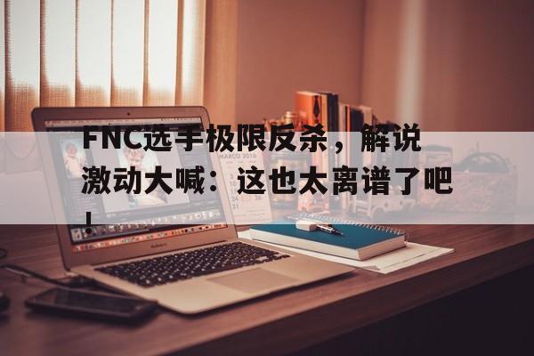 开云电子-FNC选手极限反杀，解说激动大喊：这也太离谱了吧！