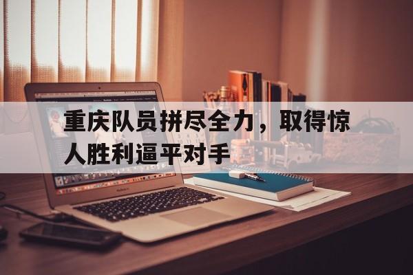 开云官方网站-重庆队员拼尽全力，取得惊人胜利逼平对手