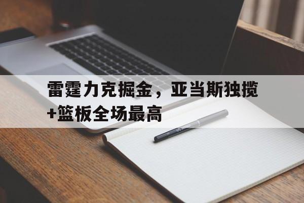 开云登录入口-雷霆力克掘金，亚当斯独揽+篮板全场最高