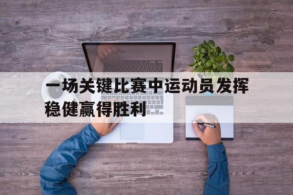 一场关键比赛中运动员发挥稳健赢得胜利