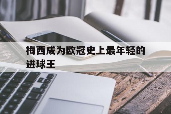 开云官方网站-梅西成为欧冠史上最年轻的进球王